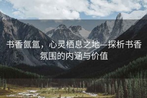 书香氤氲，心灵栖息之地—探析书香氛围的内涵与价值