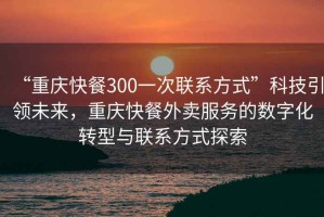 “重庆快餐300一次联系方式”科技引领未来，重庆快餐外卖服务的数字化转型与联系方式探索