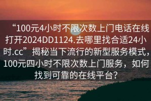 “100元4小时不限次数上门电话在线打开2024DD1124.去哪里找合适24小时.cc”揭秘当下流行的新型服务模式，100元四小时不限次数上门服务，如何找到可靠的在线平台？