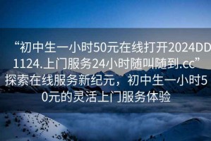 “初中生一小时50元在线打开2024DD1124.上门服务24小时随叫随到.cc”探索在线服务新纪元，初中生一小时50元的灵活上门服务体验