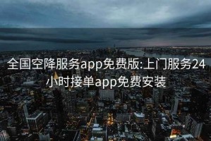 全国空降服务app免费版:上门服务24小时接单app免费安装