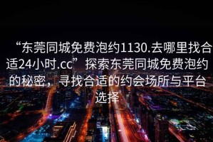 “东莞同城免费泡约1130.去哪里找合适24小时.cc”探索东莞同城免费泡约的秘密，寻找合适的约会场所与平台选择