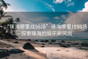 “珠海哪里找98场”珠海哪里找98场—探索珠海的娱乐新风尚