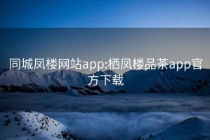 同城凤楼网站app:栖凤楼品茶app官方下载