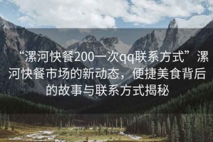 “漯河快餐200一次qq联系方式”漯河快餐市场的新动态，便捷美食背后的故事与联系方式揭秘