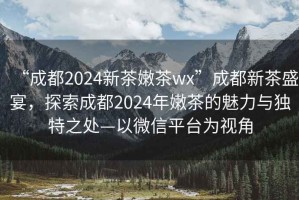 “成都2024新茶嫩茶wx”成都新茶盛宴，探索成都2024年嫩茶的魅力与独特之处—以微信平台为视角