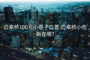 迈皋桥100元小巷子位置:迈皋桥小吃街在哪?