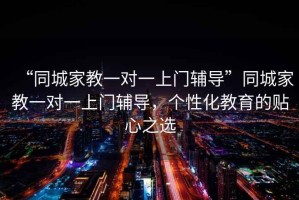 “同城家教一对一上门辅导”同城家教一对一上门辅导，个性化教育的贴心之选