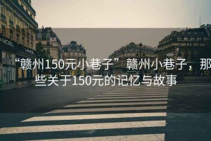 “赣州150元小巷子”赣州小巷子，那些关于150元的记忆与故事