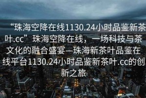 “珠海空降在线1130.24小时品鉴新茶叶.cc”珠海空降在线，一场科技与茶文化的融合盛宴—珠海新茶叶品鉴在线平台1130.24小时品鉴新茶叶.cc的创新之旅