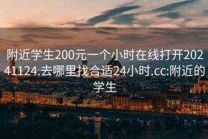 附近学生200元一个小时在线打开20241124.去哪里找合适24小时.cc:附近的学生