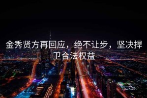 金秀贤方再回应，绝不让步，坚决捍卫合法权益