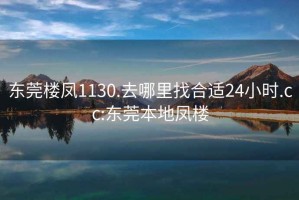 东莞楼凤1130.去哪里找合适24小时.cc:东莞本地凤楼