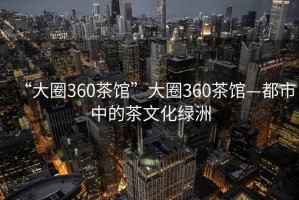 “大圈360茶馆”大圈360茶馆—都市中的茶文化绿洲