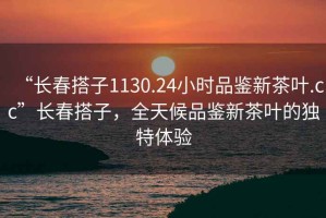 “长春搭子1130.24小时品鉴新茶叶.cc”长春搭子，全天候品鉴新茶叶的独特体验