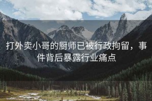 打外卖小哥的厨师已被行政拘留，事件背后暴露行业痛点