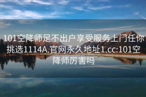 101空降师足不出户享受服务上门任你挑选1114A.官网永久地址1.cc:101空降师厉害吗