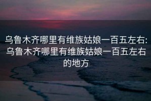 乌鲁木齐哪里有维族姑娘一百五左右:乌鲁木齐哪里有维族姑娘一百五左右的地方