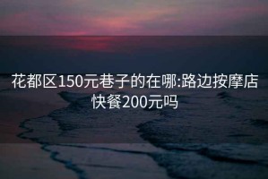 花都区150元巷子的在哪:路边按摩店快餐200元吗