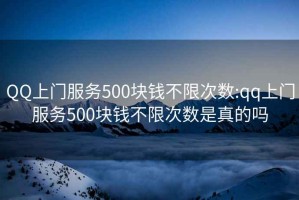 QQ上门服务500块钱不限次数:qq上门服务500块钱不限次数是真的吗