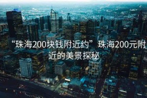 “珠海200块钱附近约”珠海200元附近的美景探秘