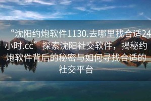 “沈阳约炮软件1130.去哪里找合适24小时.cc”探索沈阳社交软件，揭秘约炮软件背后的秘密与如何寻找合适的社交平台