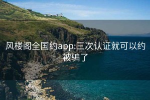 风楼阁全国约app:三次认证就可以约被骗了