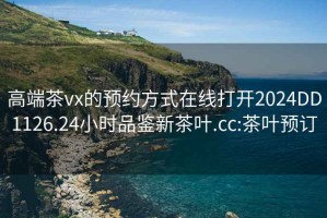 高端茶vx的预约方式在线打开2024DD1126.24小时品鉴新茶叶.cc:茶叶预订