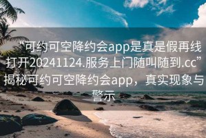 “可约可空降约会app是真是假再线打开20241124.服务上门随叫随到.cc”揭秘可约可空降约会app，真实现象与警示