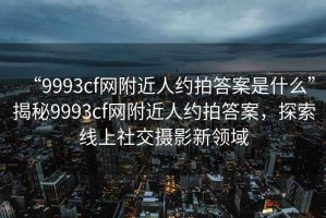 “9993cf网附近人约拍答案是什么”揭秘9993cf网附近人约拍答案，探索线上社交摄影新领域