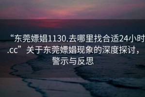 “东莞嫖娼1130.去哪里找合适24小时.cc”关于东莞嫖娼现象的深度探讨，警示与反思