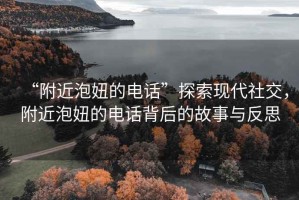 “附近泡妞的电话”探索现代社交，附近泡妞的电话背后的故事与反思