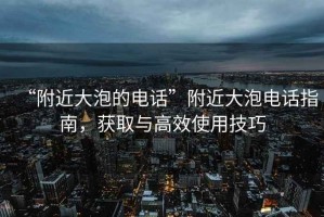 “附近大泡的电话”附近大泡电话指南，获取与高效使用技巧