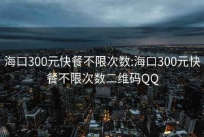 海口300元快餐不限次数:海口300元快餐不限次数二维码QQ