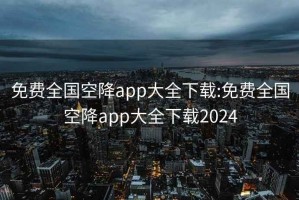 免费全国空降app大全下载:免费全国空降app大全下载2024