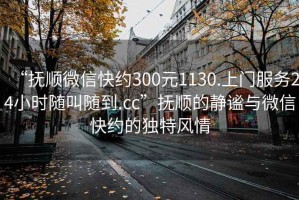 “抚顺微信快约300元1130.上门服务24小时随叫随到.cc”抚顺的静谧与微信快约的独特风情