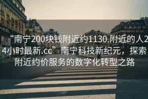 “南宁200块钱附近约1130.附近的人24小时最新.cc”南宁科技新纪元，探索附近约价服务的数字化转型之路