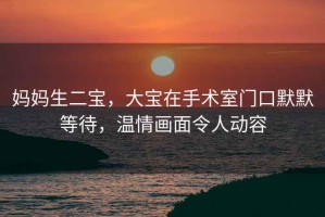 妈妈生二宝，大宝在手术室门口默默等待，温情画面令人动容