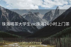 珠海喝茶大学生vx:珠海24小时上门茶