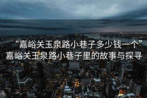 “嘉峪关玉泉路小巷子多少钱一个”嘉峪关玉泉路小巷子里的故事与探寻