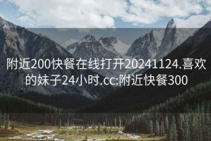 附近200快餐在线打开20241124.喜欢的妹子24小时.cc:附近快餐300