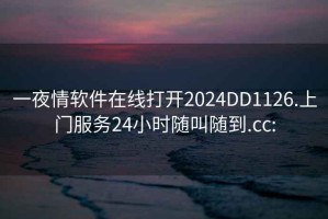 一夜情软件在线打开2024DD1126.上门服务24小时随叫随到.cc: