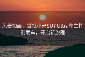 风景如画，首批小米SU7 Ultra车主挥别爱车，开启新旅程