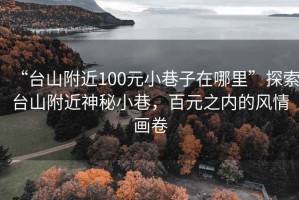 “台山附近100元小巷子在哪里”探索台山附近神秘小巷，百元之内的风情画卷