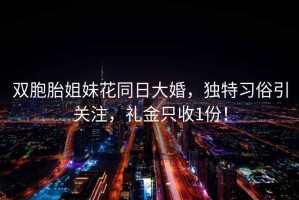 双胞胎姐妹花同日大婚，独特习俗引关注，礼金只收1份！