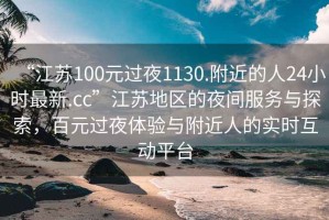 “江苏100元过夜1130.附近的人24小时最新.cc”江苏地区的夜间服务与探索，百元过夜体验与附近人的实时互动平台