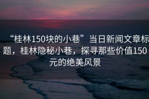 “桂林150块的小巷”当日新闻文章标题，桂林隐秘小巷，探寻那些价值150元的绝美风景