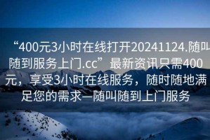 “400元3小时在线打开20241124.随叫随到服务上门.cc”最新资讯只需400元，享受3小时在线服务，随时随地满足您的需求—随叫随到上门服务