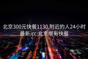 北京300元快餐1130.附近的人24小时最新.cc:北京哪有快餐