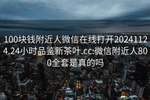 100块钱附近人微信在线打开20241124.24小时品鉴新茶叶.cc:微信附近人800全套是真的吗